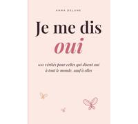 Je me dis oui: 100 vérités pour celles qui disent oui à tout le monde sauf à elles : oser dire non, poser ses limites et penser enfin à soi