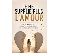 Je ne supplie plus l'amour : 100 vérités pour se reconstruire et retrouver sa valeur: Le guide qui t'aide à guérir la dépendance affective, retrouver ... courir après un amour qui ne te choisit pas.