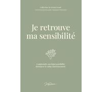 Je retrouve ma sensibilité: Comprendre son hypersensibilité. Retrouver le calme intérieurement.