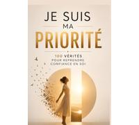 Je suis ma priorité : 100 vérités pour reprendre confiance en soi et retrouver sa valeur: Le guide qui vous aide à retrouver l'estime de vous-même, ... sur qui vous pouvez toujours compter.