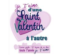 Je t'aime d'une Saint Valentin à l'autre: Carnet guide : 52 façons de se dire je t’aime toute l’année (Je t'aime d'un jour à l'autre, toute l'année)