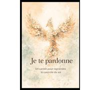 Je te pardonne: Un livret pour reprendre le contrôle de soi