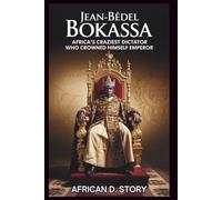 Jean-Bédel Bokassa: Africa's Craziest Dictator Who Crowned Himself Emperor: How His Tyranny Collapsed Under the Weight of His Own Delusions
