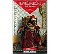 Jean-Léon Gérôme 1824-1904 : Sa vie, son oeuvre