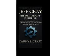 JEFF GRAY: Operations Futurist Lean Thinking, Continuous Improvement, and the Business of Doing More With Less