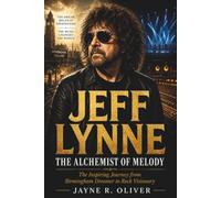 Jeff Lynne: The Alchemist Of Melody: The Inspiring Journey From Birmingham Dreamer To Rock Visionary