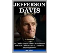 Jefferson Davis Biography: A Nation Torn: The Complex Journey of a Soldier Turned Statesman Who Led the Confederacy and Left a Lasting Mark on American Memory