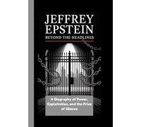 JEFFREY EPSTEIN: Beyond the Headlines A Biography of Power, Exploitation, and the Price of Silence