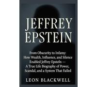 Jeffrey Epstein: From Obscurity to Infamy: How Wealth, Influence, and Silence Enabled Jeffrey Epstein - A True Life Biography of Power, Scandal, and a System That Failed