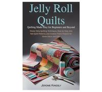 Jelly Roll Quilts: Quilting Made Easy for Beginners and Beyond: Master Strip Quilting Techniques, Step-by-Step Jelly Roll Quilt Patterns, and Creative Fabric Projects for Home Décor and Gifts