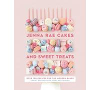 Jenna Rae Cakes and Sweet Treats: Over 100 Recipes for the Modern Baker