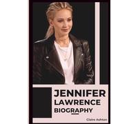 Jennifer Lawrence Biography: The Journey And Life Of An Actress Who Refused to Play Herself (Actors And Actresses (Stars Unveiled))