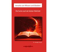 Jenseits von Wissen und Glauben - Die Suche nach der letzten Wahrheit: Philosophie, Wissenschaft und Spiritualität im Dialog über das Wesen der Existenz