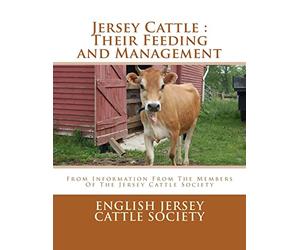 Jersey Cattle : Their Feeding and Management: From Information From The Members Of The Jersey Cattle Society