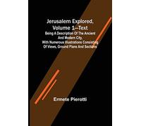 Jerusalem Explored, Volume 1-Text; Being a Description of the Ancient and Modern City, with Numerous Illustrations Consisting of Views, Ground Plans and Sections