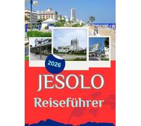 JESOLO REISEFÜHRER 2026: Jesolo-Reiseführer: Ihr umfassender Wegweiser zu den Stränden, Venedig, der Lagune von Venedig, Jesolo Paese, Cortellazzo, ... Küche und unvergesslichen Tagesausflügen.