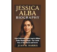 JESSICA ALBA BIOGRAPHY: From Hollywood's Dark Angel to Billion-Dollar Business Mogul - The Untold Story of Her Success and Secrets