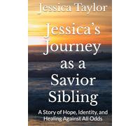 Jessica’s Journey as a Savior Sibling: A Story of Hope, Identity, and Healing Against All Odds: A Story of Hope, Identity, and Healing Against All Odds