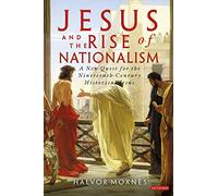 Jesus and the Rise of Nationalism: A New Quest for the Nineteenth Century Historical Jesus