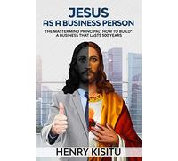 JESUS AS BUSINESS PERSON: THE MASTERMIND PRINCIPAL “HOW TO BUILD A BUSINESS THAT LASTS 500 YEARS”