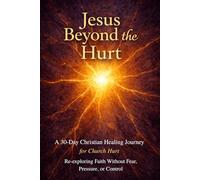 Jesus Beyond the Hurt: A 30-Day Christian Healing Journey for Church Hurt, Re-Exploring Faith Without Fear, Pressure, or Control