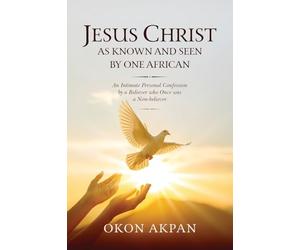 Jesus Christ as Known and Seen by One African: An Intimate Personal Confession by a Believer who Once was a Non-believer