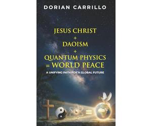 Jesus Christ + Daoism + Quantum Physics = World Peace: A Unifying Path for a Global Future