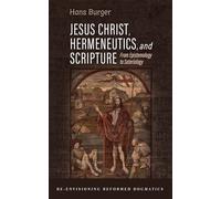 Jesus Christ, Hermeneutics, and Scripture: From Epistemology to Soteriology (Re-envisioning Reformed Dogmatics)