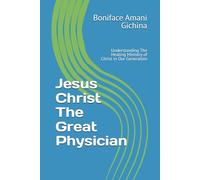 Jesus Christ The Great Physician: Understanding The Healing Ministry of Christ in Our Generation