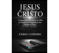Jesus Cristo: Compreendendo a Mente do Filho do Homem e o Propósito de Sua Missão na Terra.