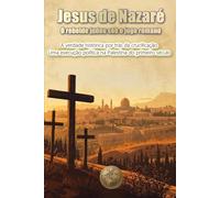 Jesus de Nazaré O rebelde judeu sob o jugo romano: A verdade histórica por trás da crucificação. Uma execução política na Palestina do primeiro século (HISTÓRIA 360: BIOGRAFIAS DA HISTÓRIA)
