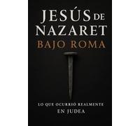 Jesús de Nazaret Bajo Roma: Lo que ocurrió realmente en Judea