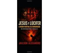 Jesus e Lúcifer: A Maior Mentira da Humanidade: Uma Investigação Sobre a Farsa da Fé