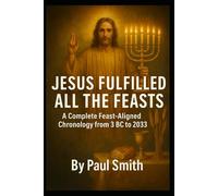 JESUS FULFILLED ALL THE FEASTS: A Complete Feast Aligned Chronology from 3 BC to 2033 (End Times Prophecy: The Complete Biblical Timeline Series)