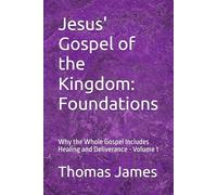 Jesus' Gospel of the Kingdom: Foundations: Why the Whole Gospel Includes Healing and Deliverance - Volume 1