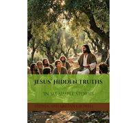 Jesus’ Hidden Truths In Six Simple Stories (Jesus Related Truth Through His Simple Stories)