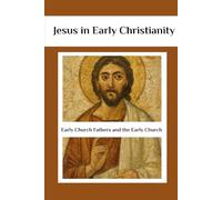 Jesus in Early Christianity: Early Church Fathers and the Early Church (EARLY CHURCH HISTORY SERIES: When Christianity Was Young and Dangerous)