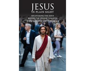 Jesus in Plain Sight: Recovering the Jesus Before the Creeds Through the Gospel of Thomas
