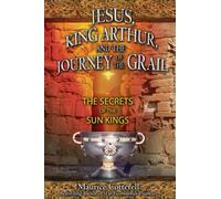 Jesus, King Arthur, And the Journey of the Grail: The Secrets of the Sun Kings