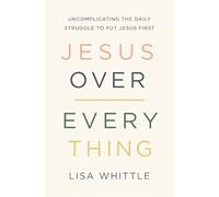 Jesus Over Everything: Uncomplicating the Daily Struggle to Put Jesus First