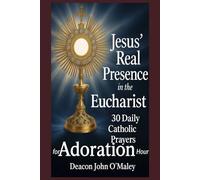 Jesus’ Real Presence in the Eucharist: 30 Daily Catholic Prayers for Adoration Hour (Deacon O'Maley's Eucharist Real Presence Series)