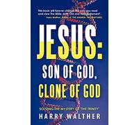 Jesus: Son of God, Clone of God: SOLVING THE MYSTERY OF "THE TRINITY"