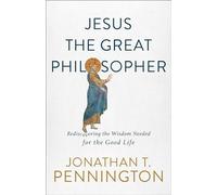 Jesus the Great Philosopher: Rediscovering the Wisdom Needed for the Good Life
