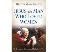 Jesus, the Man Who Loved Women: He Treasures, Esteems, and Delights in You