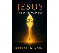 JESUS: THE MISSING PIECE: How Christ Completes the Human Story and Fulfills Every Divine Purpose