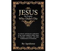 Jesus - The Prophet Who Didn't Die: An Islamic and Quranic explanation about Jesus, Mary, and other fundamentals of Christianity
