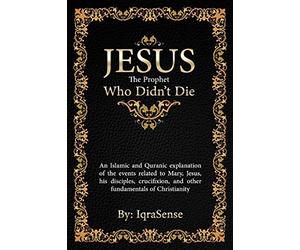 Jesus - The Prophet Who Didn't Die: An Islamic and Quranic explanation about Jesus, Mary, and other fundamentals of Christianity