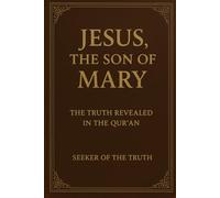 Jesus, the Son of Mary: The Truth Revealed in the Qur’an (Islam) A journey to discover the true message of the Messiah beyond dogma and distortion