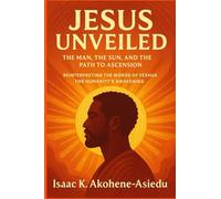 JESUS UNVEILED: The Man, the Sun, and the Path to Ascension: Reinterpreting the Words of Yeshua (Jesus) for Humanity’s Awakening