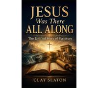 Jesus Was There All Along: The Unified Story Of Scripture